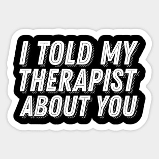 I Told My Therapist About You Sticker